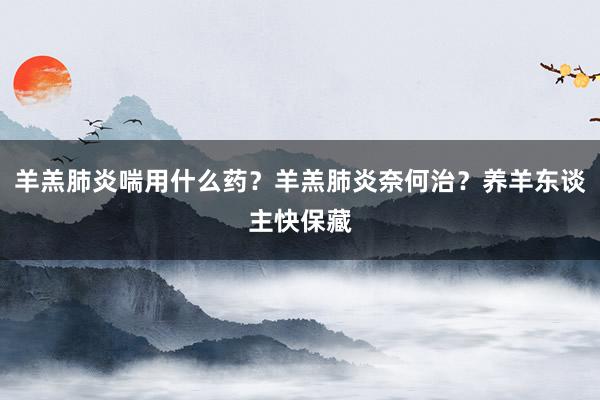 羊羔肺炎喘用什么药?羊羔肺炎奈何治?养羊东谈主快保藏