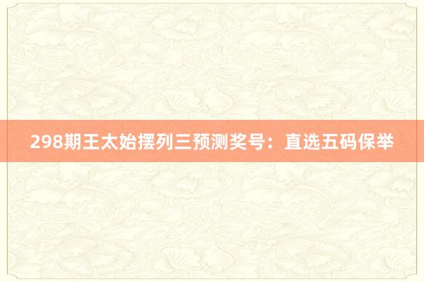 298期王太始摆列三预测奖号:直选五码保举
